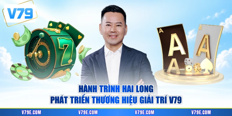 Hành trình Hai Long phát triển thương hiệu giải trí V79